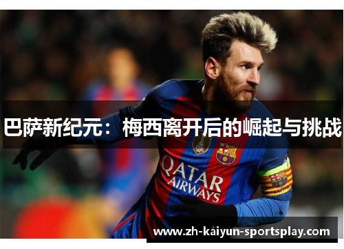 巴萨新纪元:梅西离开后的崛起与挑战 巴萨新纪元:梅西离开后的崛起与挑战