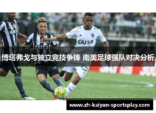 博塔弗戈与独立竞技争锋 南美足球强队对决分析 博塔弗戈与独立竞技争锋 南美足球强队对决分析