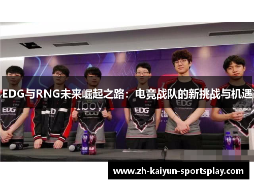 EDG与RNG未来崛起之路:电竞战队的新挑战与机遇 EDG与RNG未来崛起之路:电竞战队的新挑战与机遇