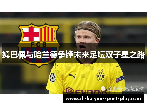 姆巴佩与哈兰德争锋未来足坛双子星之路 姆巴佩与哈兰德争锋未来足坛双子星之路