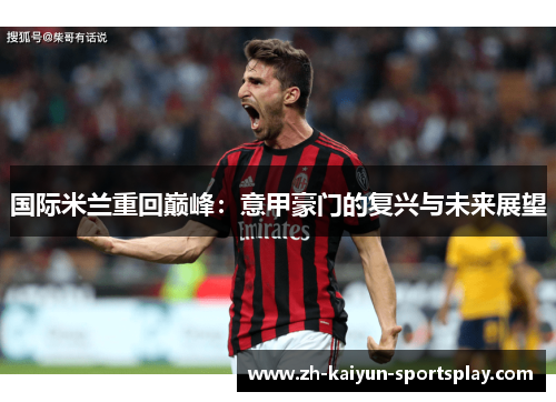 国际米兰重回巅峰:意甲豪门的复兴与未来展望 国际米兰重回巅峰:意甲豪门的复兴与未来展望