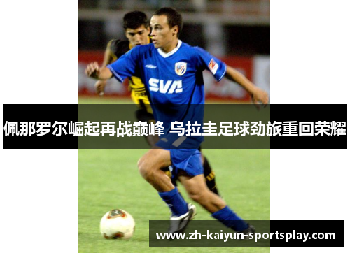 佩那罗尔崛起再战巅峰 乌拉圭足球劲旅重回荣耀 佩那罗尔崛起再战巅峰 乌拉圭足球劲旅重回荣耀