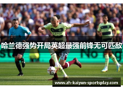 哈兰德强势开局英超最强前锋无可匹敌 哈兰德强势开局英超最强前锋无可匹敌