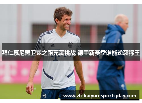 拜仁慕尼黑卫冕之路充满挑战 德甲新赛季谁能逆袭称王 拜仁慕尼黑卫冕之路充满挑战 德甲新赛季谁能逆袭称王