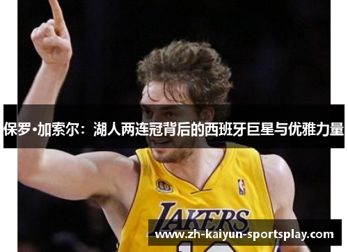 保罗·加索尔:湖人两连冠背后的西班牙巨星与优雅力量 保罗·加索尔:湖人两连冠背后的西班牙巨星与优雅力量