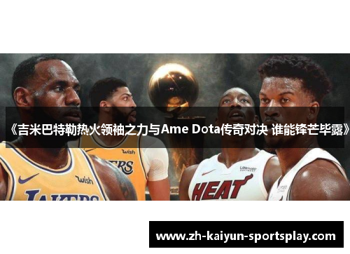 《吉米巴特勒热火领袖之力与Ame Dota传奇对决 谁能锋芒毕露》 《吉米巴特勒热火领袖之力与Ame Dota传奇对决 谁能锋芒毕露》