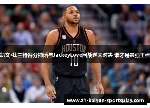 凯文·杜兰特得分神话与JackeyLove团战逆天对决 谁才是最强王者