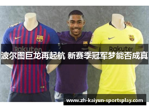 波尔图巨龙再起航 新赛季冠军梦能否成真 波尔图巨龙再起航 新赛季冠军梦能否成真