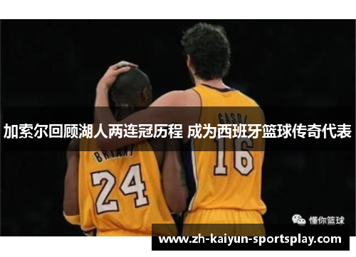 加索尔回顾湖人两连冠历程 成为西班牙篮球传奇代表