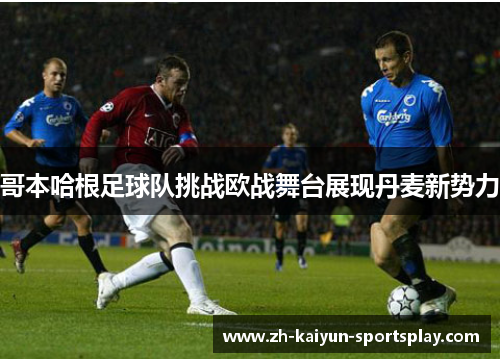 哥本哈根足球队挑战欧战舞台展现丹麦新势力 哥本哈根足球队挑战欧战舞台展现丹麦新势力