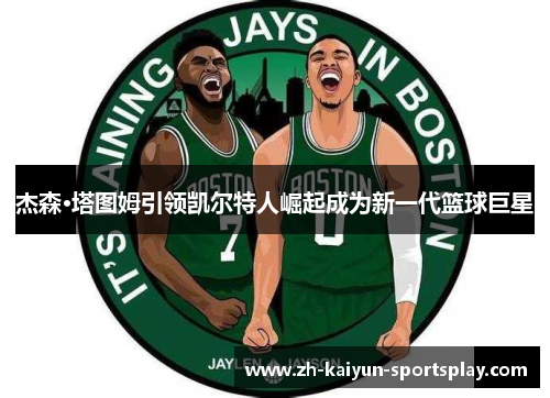 杰森·塔图姆引领凯尔特人崛起成为新一代篮球巨星
