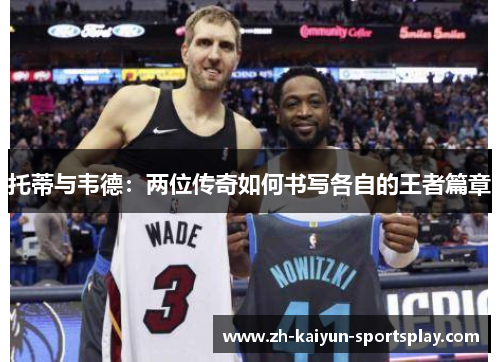 托蒂与韦德:两位传奇如何书写各自的王者篇章 托蒂与韦德:两位传奇如何书写各自的王者篇章